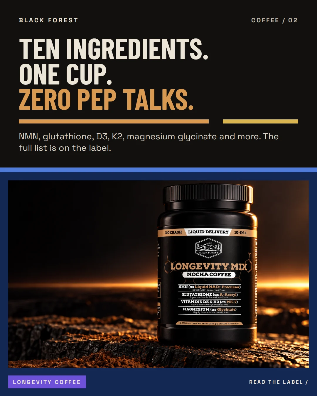 Black Forest Longevity Coffee ad 02. Headline: Ten ingredients. One cup. Zero pep talks. Support: NMN, glutathione, D3, K2, magnesium glycinate and more. The full list is on the label.