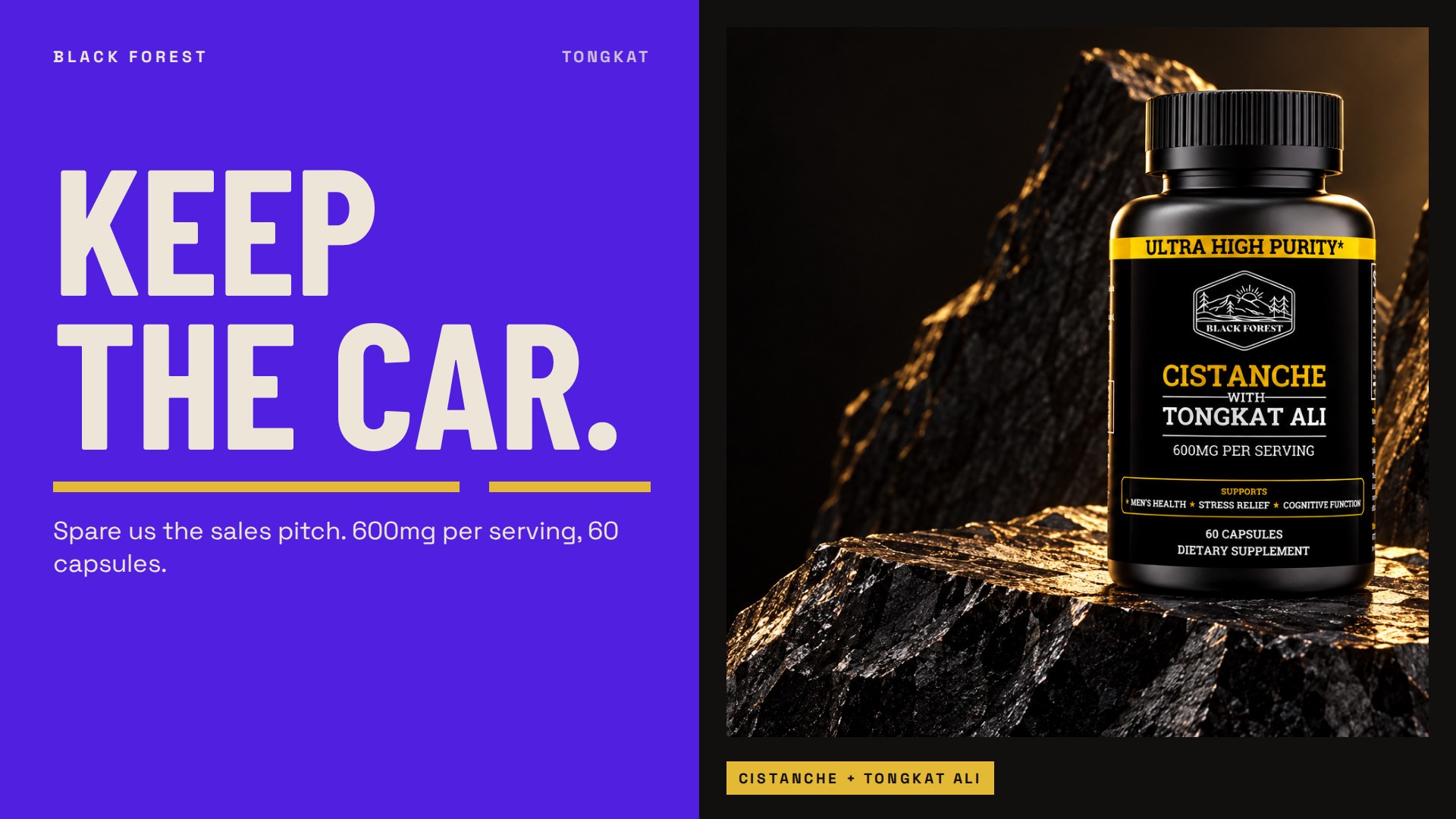 Black Forest Cistanche + Tongkat Ali. Keep the car. Spare us the sales pitch. 600mg per serving, 60 capsules. The product on dark stone.